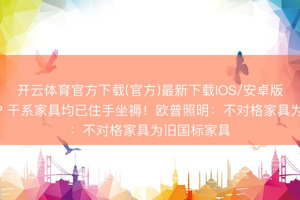 开云体育官方下载(官方)最新下载IOS/安卓版/手机版APP 干系家具均已住手坐褥!欧普照明:不对格家具为旧国标家具