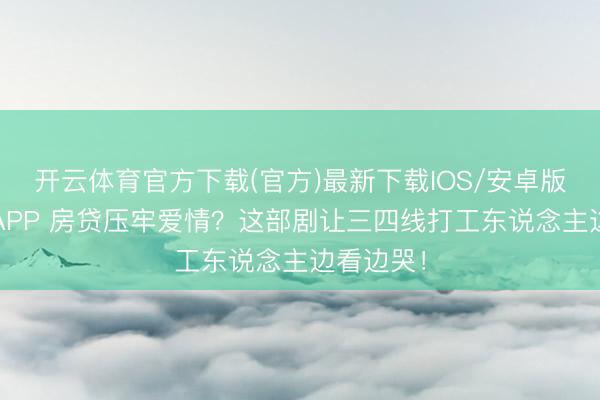 开云体育官方下载(官方)最新下载IOS/安卓版/手机版APP 房贷压牢爱情？这部剧让三四线打工东说念主边看边哭！