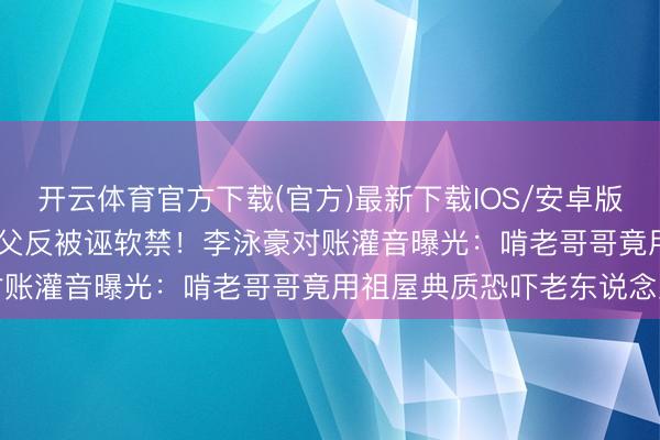 开云体育官方下载(官方)最新下载IOS/安卓版/手机版APP 半月6万养父反被诬软禁！李泳豪对账灌音曝光：啃老哥哥竟用祖屋典质恐吓老东说念主
