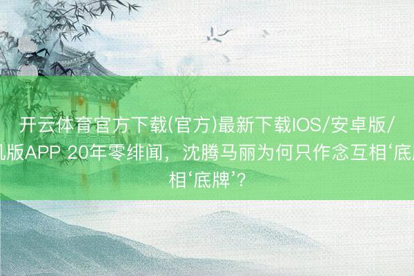开云体育官方下载(官方)最新下载IOS/安卓版/手机版APP 20年零绯闻，沈腾马丽为何只作念互相‘底牌’？