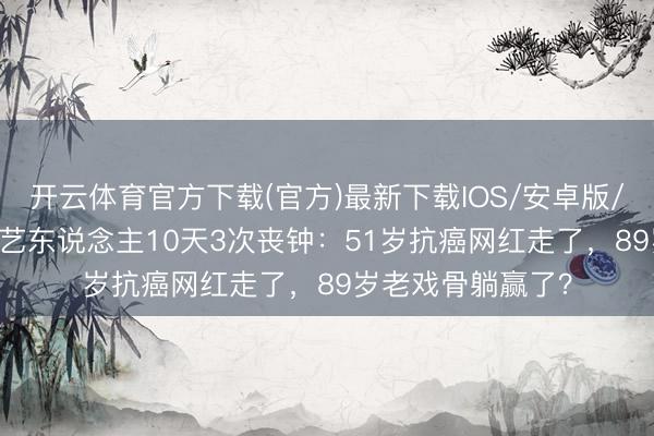 开云体育官方下载(官方)最新下载IOS/安卓版/手机版APP 香港艺东说念主10天3次丧钟：51岁抗癌网红走了，89岁老戏骨躺赢了？