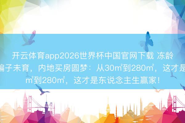 开云体育app2026世界杯中国官网下载 冻龄女神61岁王老五骗子未育,内地买房圆梦:从30㎡到280㎡,这才是东说念主生赢家!