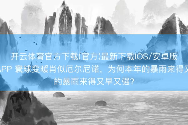 开云体育官方下载(官方)最新下载IOS/安卓版/手机版APP 寰球变暖肖似厄尔尼诺，为何本年的暴雨来得又早又强？