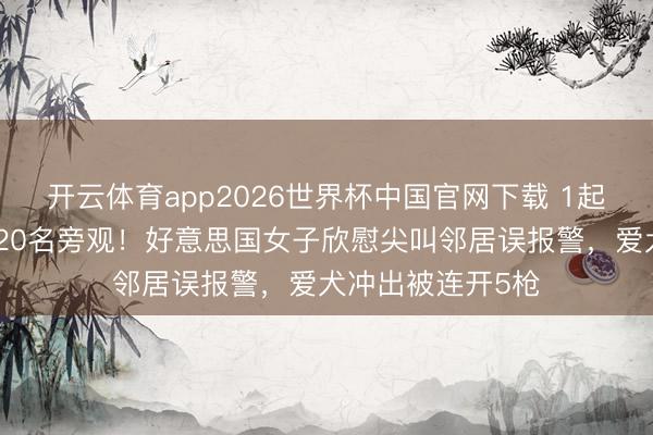 开云体育app2026世界杯中国官网下载 1起杂音投诉竟转移20名旁观！好意思国女子欣慰尖叫邻居误报警，爱犬冲出被连开5枪