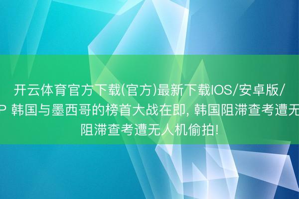 开云体育官方下载(官方)最新下载IOS/安卓版/手机版APP 韩国与墨西哥的榜首大战在即， 韩国阻滞查考遭无人机偷拍!