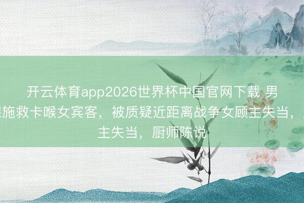 开云体育app2026世界杯中国官网下载 男厨师半裸施救卡喉女宾客，被质疑近距离战争女顾主失当，厨师陈说