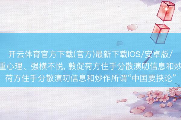 开云体育官方下载(官方)最新下载IOS/安卓版/手机版APP 中方: 严重心理、强横不悦， 敦促荷方住手分散演叨信息和炒作所谓“中国要挟论”