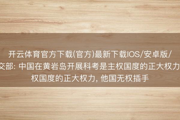 开云体育官方下载(官方)最新下载IOS/安卓版/手机版APP 社交部: 中国在黄岩岛开展科考是主权国度的正大权力, 他国无权插手