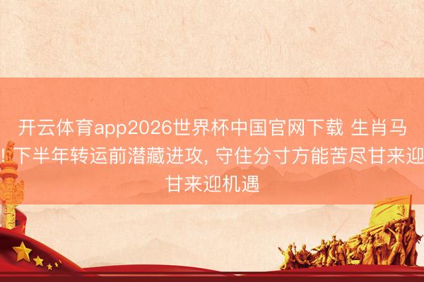 开云体育app2026世界杯中国官网下载 生肖马领导! 下半年转运前潜藏进攻, 守住分寸方能苦尽甘来迎机遇