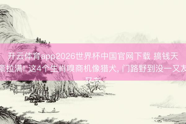 开云体育app2026世界杯中国官网下载 搞钱天禀拉满! 这4个生肖嗅商机像猎犬, 门路野到没一又友