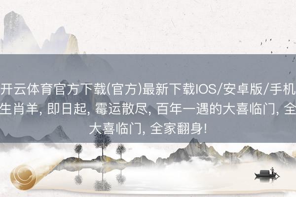 开云体育官方下载(官方)最新下载IOS/安卓版/手机版APP 生肖羊, 即日起, 霉运散尽, 百年一遇的大喜临门, 全家翻身!